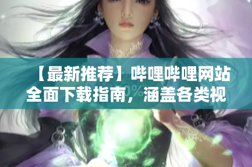 【最新推薦】嗶哩嗶哩網(wǎng)站全面下載指南，涵蓋各類視頻資源，助您暢享精彩內(nèi)容