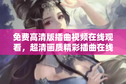 免費(fèi)高清版插曲視頻在線觀看，超清畫質(zhì)精彩插曲在線欣賞