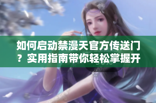 如何啟動禁漫天官方傳送門？實(shí)用指南帶你輕松掌握開啟技巧