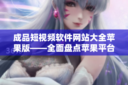 成品短視頻軟件網站大全蘋果版——全面盤點蘋果平臺上的最佳短視頻制作工具