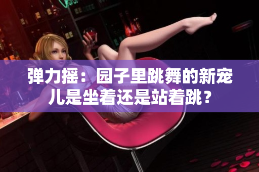 彈力搖：園子里跳舞的新寵兒是坐著還是站著跳？