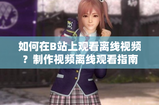 如何在B站上觀看離線視頻？制作視頻離線觀看指南