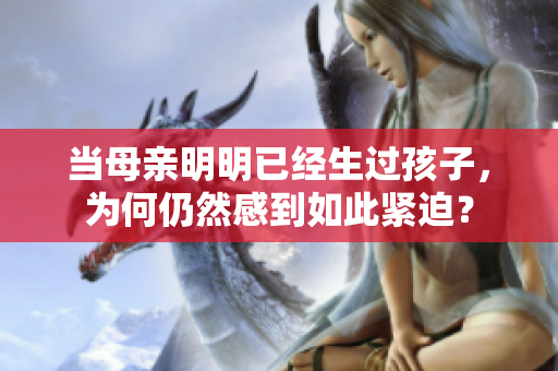 當(dāng)母親明明已經(jīng)生過孩子，為何仍然感到如此緊迫？