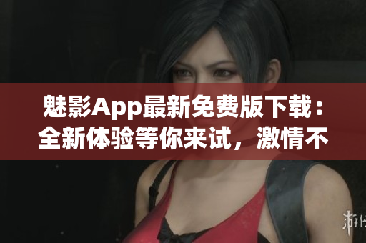 魅影App最新免費版下載：全新體驗等你來試，激情不容錯過