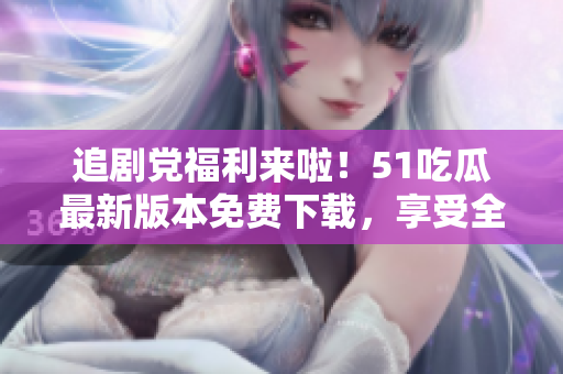 追劇黨福利來啦！51吃瓜最新版本免費下載，享受全新觀影體驗
