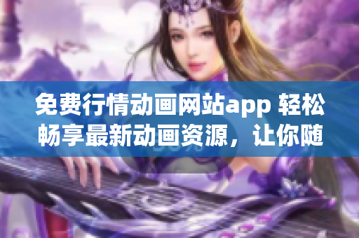 免費行情動畫網(wǎng)站app 輕松暢享最新動畫資源，讓你隨時隨地觀看