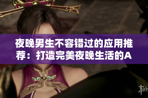 夜晚男生不容錯過的應用推薦：打造完美夜晚生活的APP指南