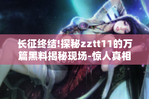 長征終結!探秘zztt11的萬篇黑料揭秘現(xiàn)場-驚人真相揭示