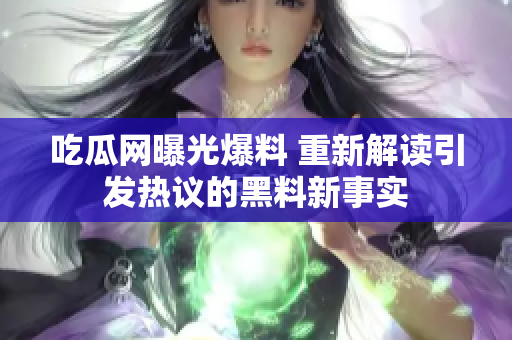 吃瓜網(wǎng)曝光爆料 重新解讀引發(fā)熱議的黑料新事實(shí)