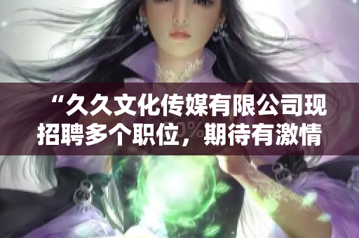 “久久文化傳媒有限公司現(xiàn)招聘多個職位，期待有激情、創(chuàng)新精神的您加入我們”