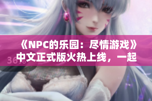 《NPC的樂園：盡情游戲》中文正式版火熱上線，一起來體驗(yàn)游戲中的無盡可能性吧!