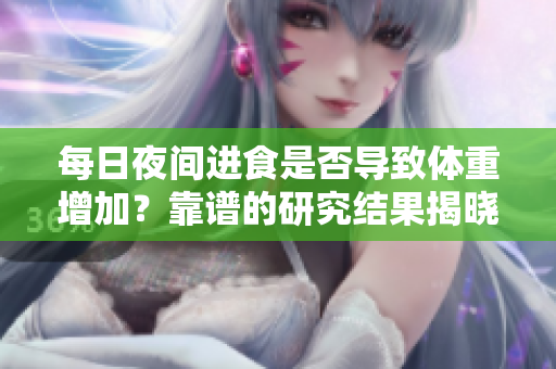 每日夜間進(jìn)食是否導(dǎo)致體重增加？靠譜的研究結(jié)果揭曉