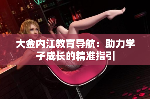大金內(nèi)江教育導(dǎo)航：助力學(xué)子成長(zhǎng)的精準(zhǔn)指引