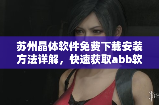 蘇州晶體軟件免費(fèi)下載安裝方法詳解，快速獲取abb軟件享受高效工作