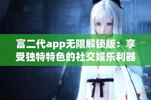 富二代app無限解鎖版：享受獨特特色的社交娛樂利器