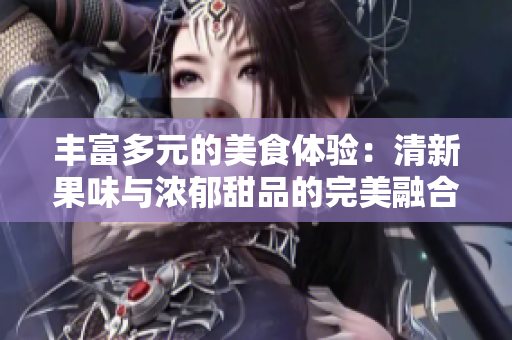 豐富多元的美食體驗(yàn)：清新果味與濃郁甜品的完美融合