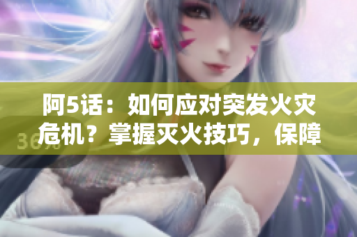 阿5話：如何應(yīng)對(duì)突發(fā)火災(zāi)危機(jī)？掌握滅火技巧，保障安全！