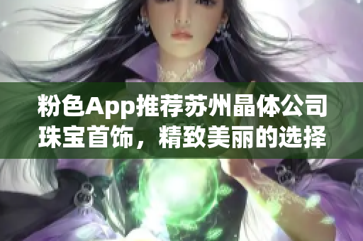 粉色App推薦蘇州晶體公司珠寶首飾，精致美麗的選擇不容錯(cuò)過