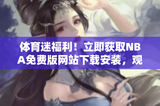 體育迷福利！立即獲取NBA免費(fèi)版網(wǎng)站下載安裝，觀看精彩比賽