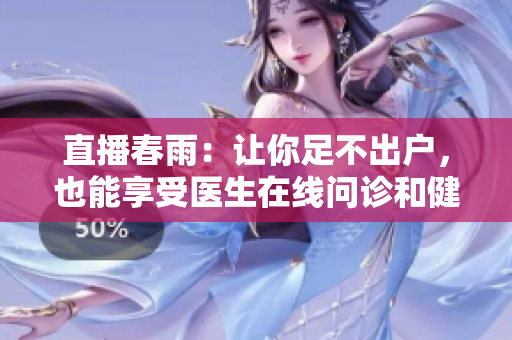 直播春雨：讓你足不出戶，也能享受醫(yī)生在線問診和健康課堂