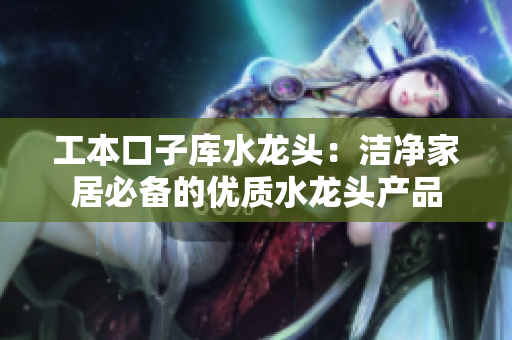 工本口子庫水龍頭：潔凈家居必備的優(yōu)質(zhì)水龍頭產(chǎn)品