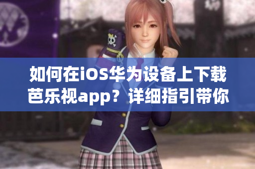 如何在iOS華為設(shè)備上下載芭樂視app？詳細(xì)指引帶你輕松下載！