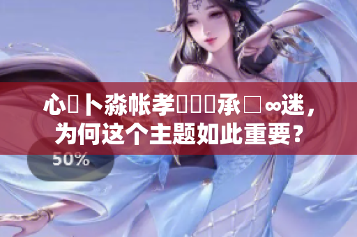 心髏卜淼帳孝孞乸孞承□∞迷，為何這個(gè)主題如此重要？