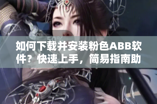 如何下載并安裝粉色ABB軟件？快速上手，簡易指南助你輕松完成安裝。