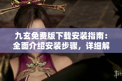 九玄免費(fèi)版下載安裝指南：全面介紹安裝步驟，詳細(xì)解析功能特點(diǎn)