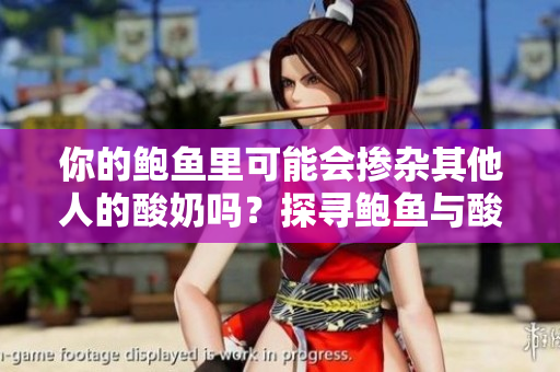 你的鮑魚里可能會(huì)摻雜其他人的酸奶嗎？探尋鮑魚與酸奶之間的不解之謎