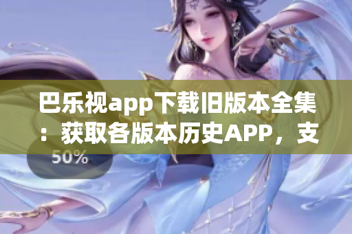 巴樂視app下載舊版本全集：獲取各版本歷史APP，支持一鍵替換安裝