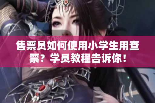 售票員如何使用小學(xué)生用查票？學(xué)員教程告訴你！