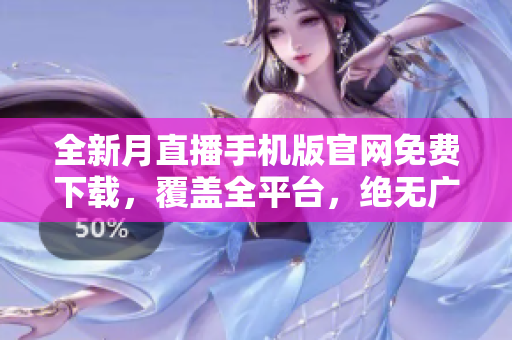 全新月直播手機版官網(wǎng)免費下載，覆蓋全平臺，絕無廣告！