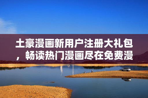 土豪漫畫(huà)新用戶(hù)注冊(cè)大禮包，暢讀熱門(mén)漫畫(huà)盡在免費(fèi)漫畫(huà)入口
