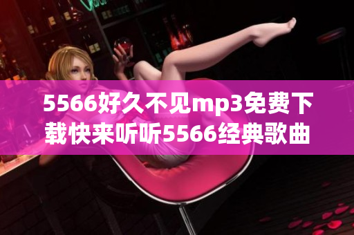 5566好久不見(jiàn)mp3免費(fèi)下載快來(lái)聽(tīng)聽(tīng)5566經(jīng)典歌曲完整高音質(zhì)音頻版