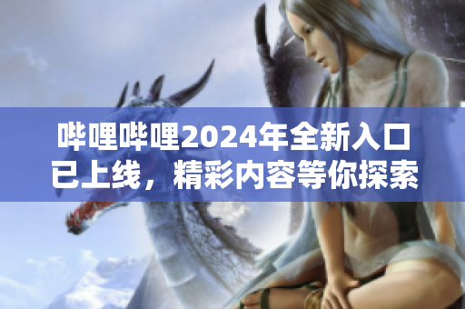 嗶哩嗶哩2024年全新入口已上線，精彩內(nèi)容等你探索