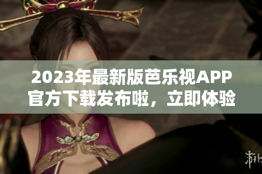 2023年最新版芭樂(lè)視APP官方下載發(fā)布啦，立即體驗(yàn)新功能