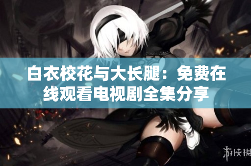 白衣?；ㄅc大長腿：免費在線觀看電視劇全集分享