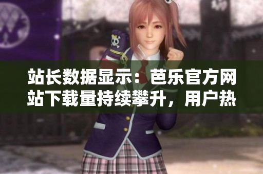 站長(zhǎng)數(shù)據(jù)顯示：芭樂(lè)官方網(wǎng)站下載量持續(xù)攀升，用戶(hù)熱烈追捧！
