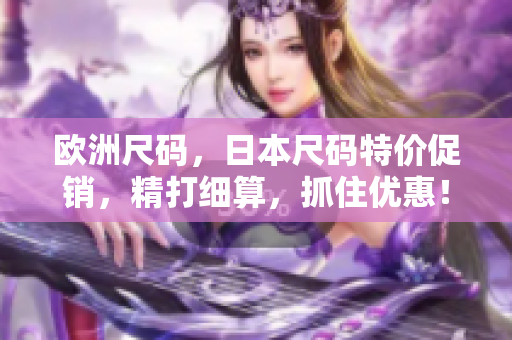 歐洲尺碼，日本尺碼特價促銷，精打細(xì)算，抓住優(yōu)惠！