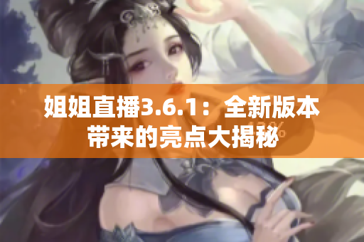 姐姐直播3.6.1：全新版本帶來(lái)的亮點(diǎn)大揭秘