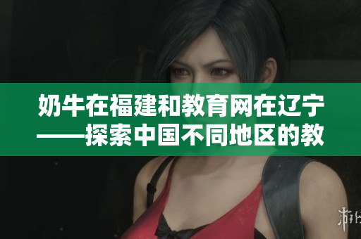 奶牛在福建和教育網(wǎng)在遼寧——探索中國(guó)不同地區(qū)的教育發(fā)展