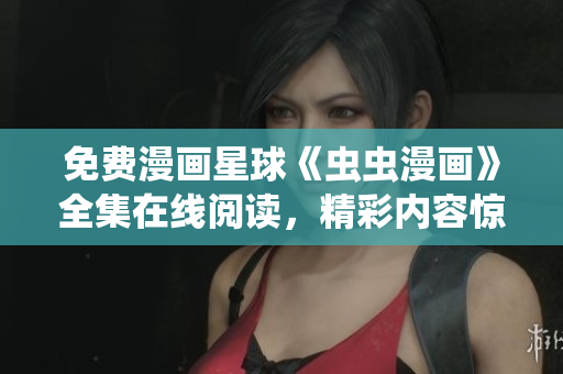 免費(fèi)漫畫星球《蟲蟲漫畫》全集在線閱讀，精彩內(nèi)容驚險(xiǎn)刺激