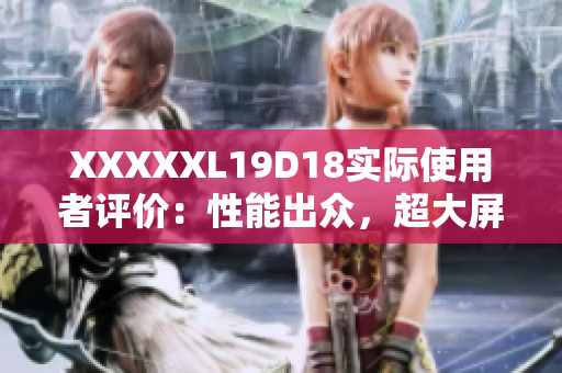 XXXXXL19D18實(shí)際使用者評價(jià)：性能出眾，超大屏幕帶來全新觀影體驗(yàn)