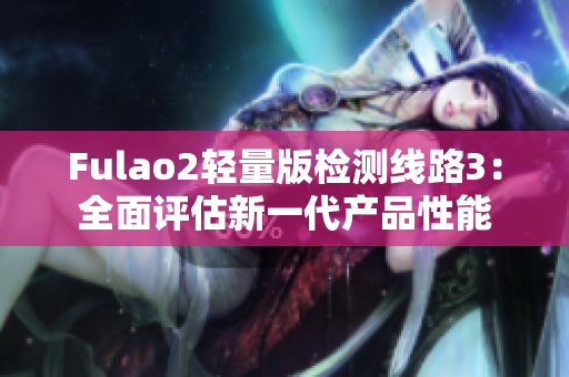 Fulao2輕量版檢測(cè)線(xiàn)路3：全面評(píng)估新一代產(chǎn)品性能