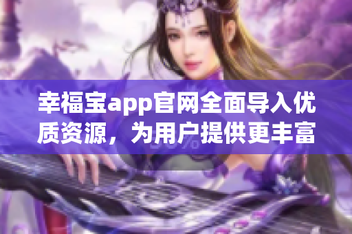 幸福寶app官網(wǎng)全面導(dǎo)入優(yōu)質(zhì)資源，為用戶(hù)提供更豐富的服務(wù)體驗(yàn)