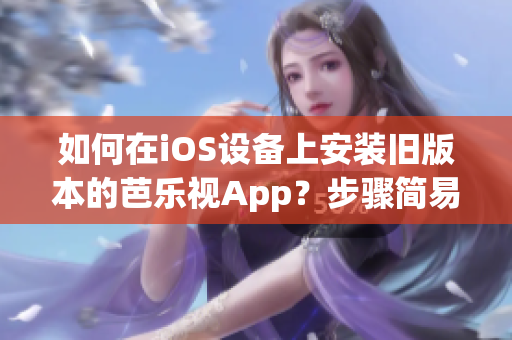 如何在iOS設(shè)備上安裝舊版本的芭樂視App？步驟簡易易懂，操作輕松完成