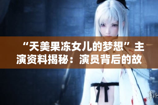 “天美果凍女兒的夢(mèng)想”主演資料揭秘：演員背后的故事和成長(zhǎng)經(jīng)歷