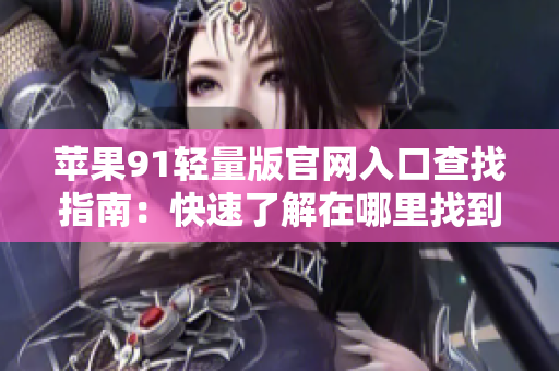 蘋(píng)果91輕量版官網(wǎng)入口查找指南：快速了解在哪里找到官方網(wǎng)站入口
