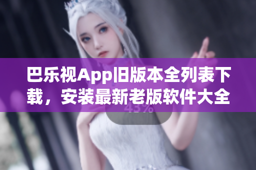 巴樂(lè)視App舊版本全列表下載，安裝最新老版軟件大全